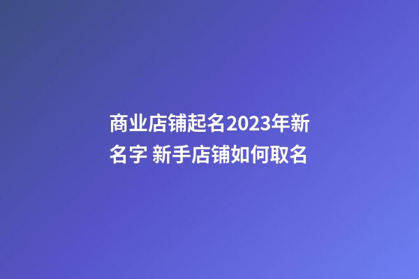 商业店铺起名2023年新名字 新手店铺如何取名-第1张-店铺起名-玄机派